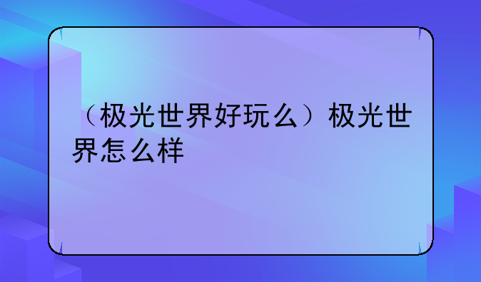 （极光世界好玩么）极光世界怎么样