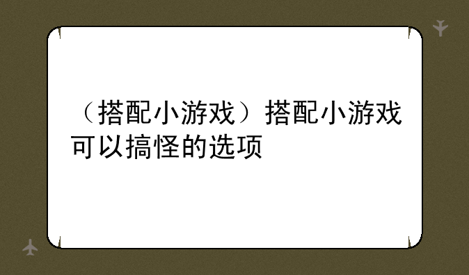 （搭配小游戏）搭配小游戏可以搞怪的选项