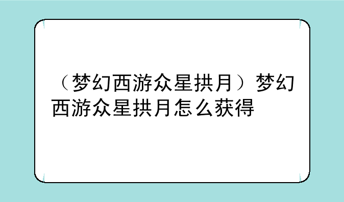 （梦幻西游众星拱月）梦幻西游众星拱月怎么获得