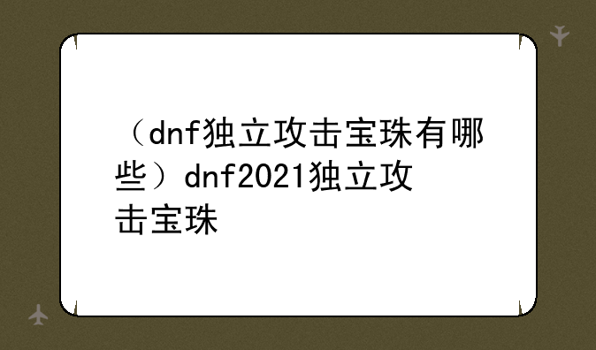 （dnf独立攻击宝珠有哪些）dnf2021独立攻击宝珠