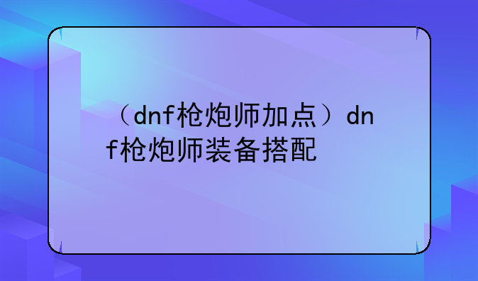 （dnf枪炮师加点）dnf枪炮师装备搭配