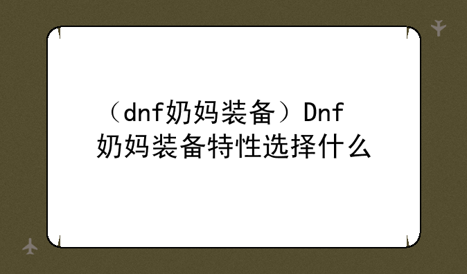 （dnf奶妈装备）Dnf奶妈装备特性选择什么