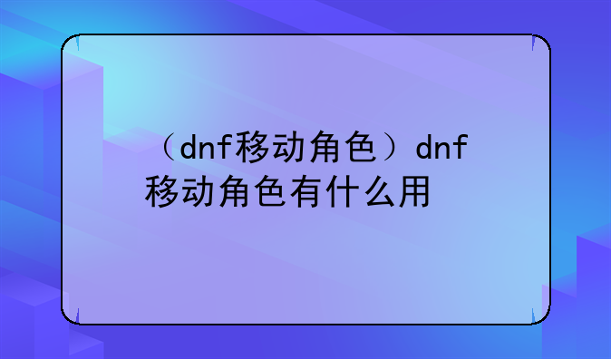 （dnf移动角色）dnf移动角色有什么用