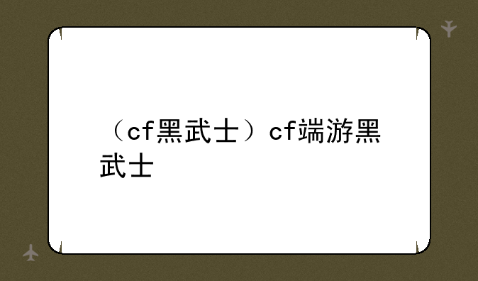 （cf黑武士）cf端游黑武士