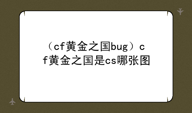 （cf黄金之国bug）cf黄金之国是cs哪张图
