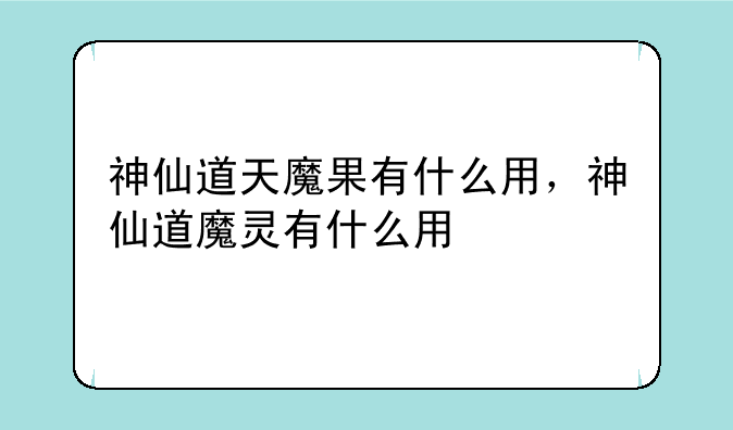 神仙道天魔果有什么用，神仙道魔灵有什么用