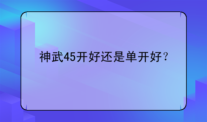 神武45开好还是单开好？