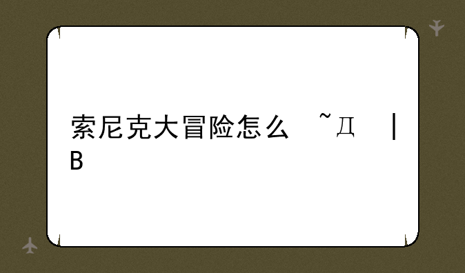 索尼克大冒险怎么玩——索尼克大冒险dx全攻略