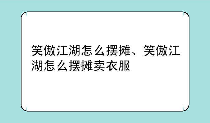 笑傲江湖怎么摆摊、笑傲江湖怎么摆摊卖衣服