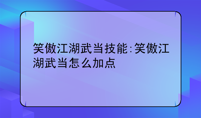 笑傲江湖武当技能:笑傲江湖武当怎么加点
