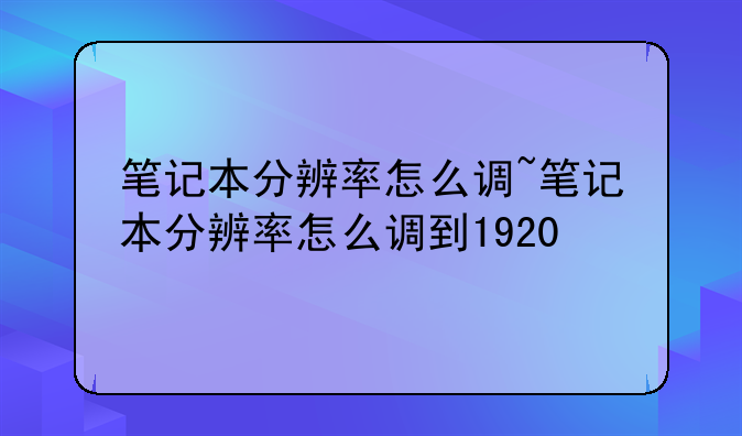 笔记本分辨率怎么调~笔记本分辨率怎么调到1920