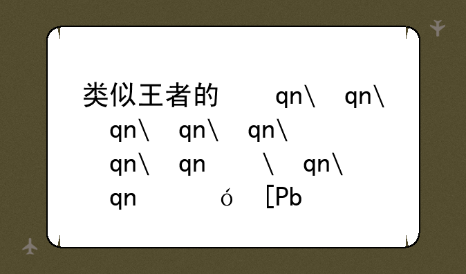 类似王者的手游—类似王者的手游端游