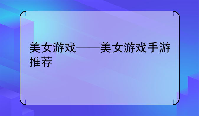 美女游戏——美女游戏手游推荐