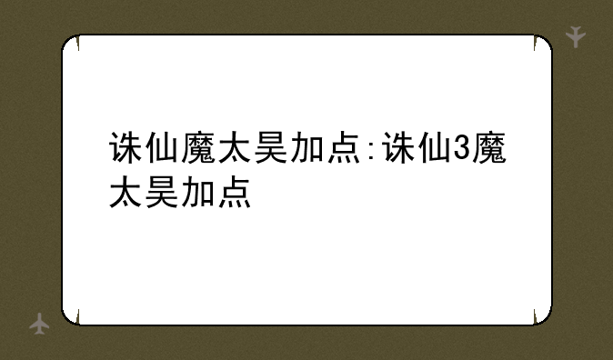 诛仙魔太昊加点:诛仙3魔太昊加点