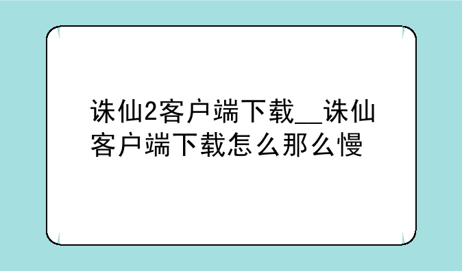 诛仙2客户端下载__诛仙客户端下载怎么那么慢