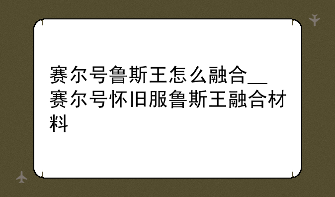 赛尔号鲁斯王怎么融合__赛尔号怀旧服鲁斯王融合材料