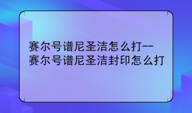 赛尔号谱尼圣洁怎么打--赛尔号谱尼圣洁封印怎么打