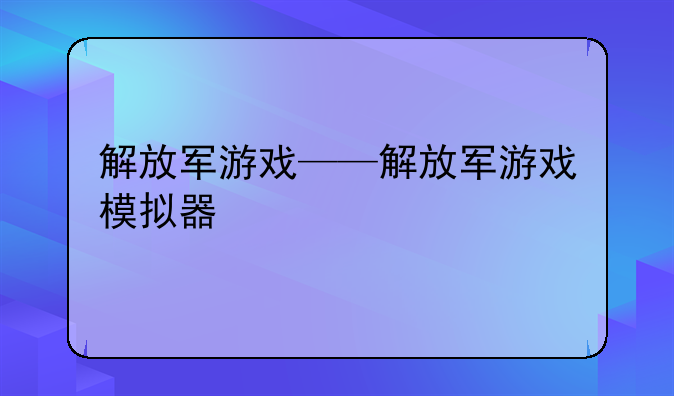 解放军游戏——解放军游戏模拟器