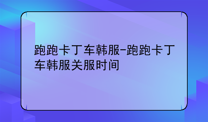 跑跑卡丁车韩服-跑跑卡丁车韩服关服时间
