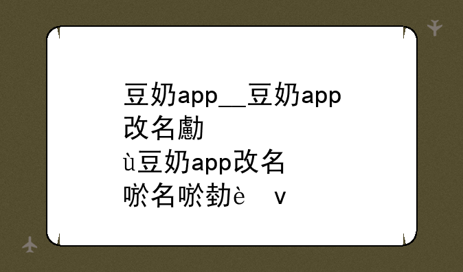 豆奶app__豆奶app改名叫什么了
