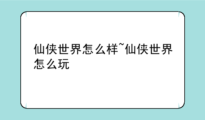 仙侠世界怎么样~仙侠世界怎么玩
