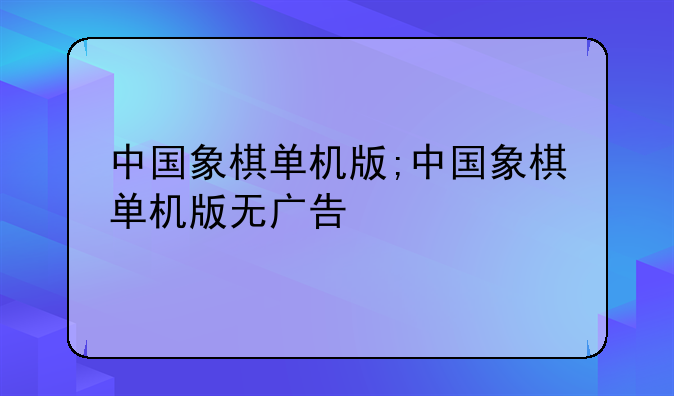 中国象棋单机版;中国象棋单机版无广告