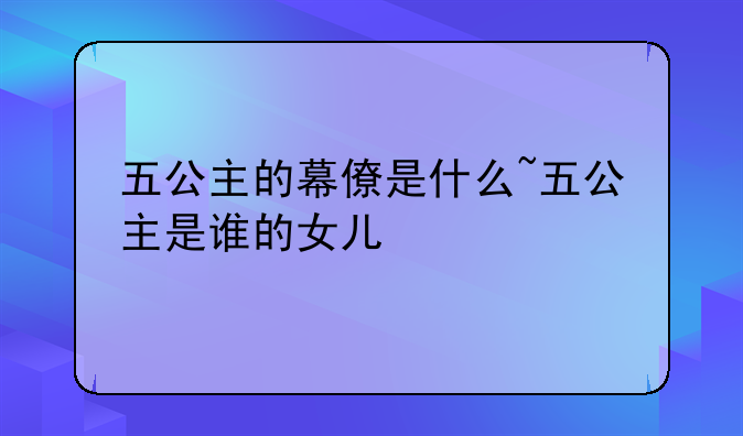 五公主的幕僚是什么~五公主是谁的女儿