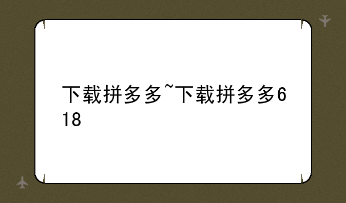 下载拼多多~下载拼多多618