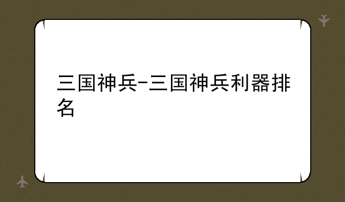 三国神兵-三国神兵利器排名