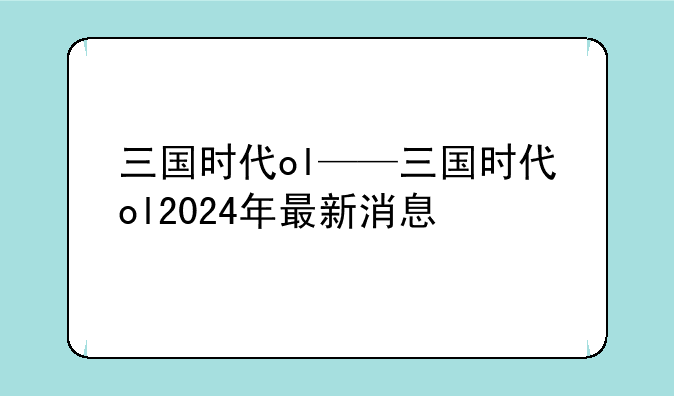 三国时代ol——三国时代ol2024年最新消息