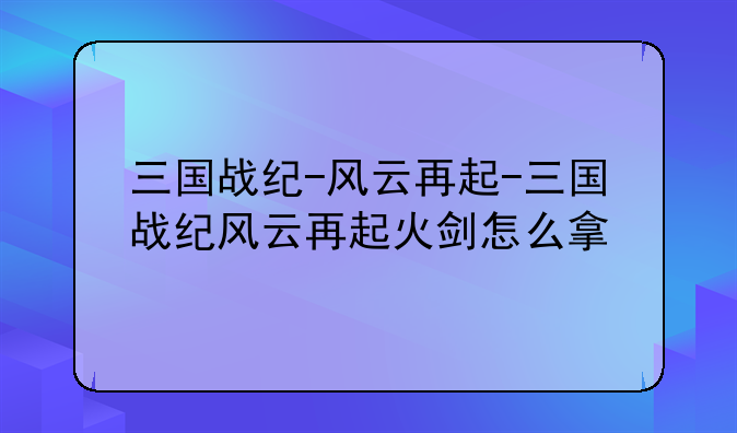 三国战纪-风云再起-三国战纪风云再起火剑怎么拿