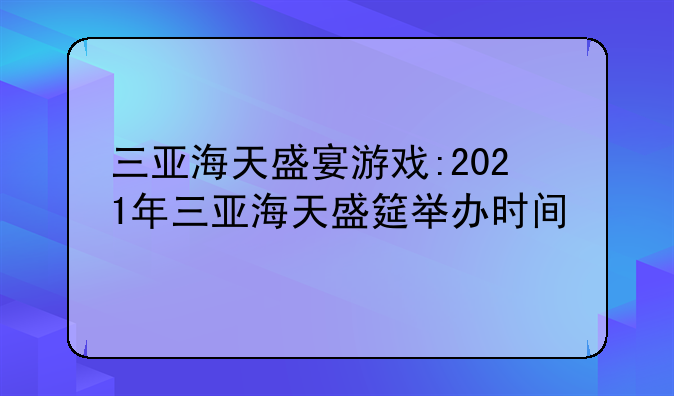 三亚海天盛宴游戏:2021年三亚海天盛筵举办时间