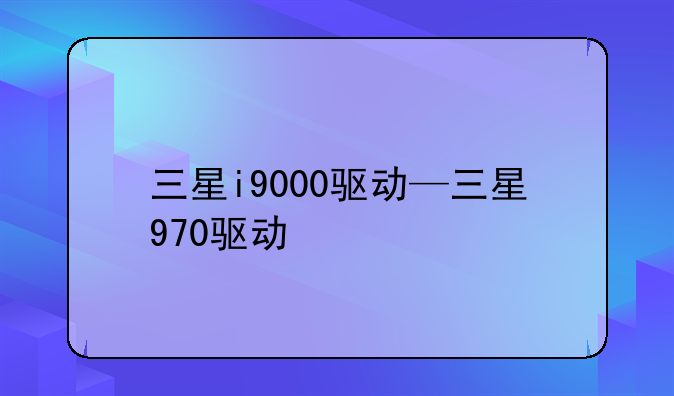 三星i9000驱动—三星970驱动