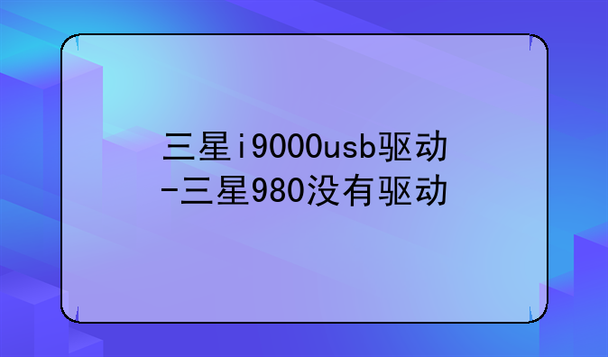 三星i9000usb驱动-三星980没有驱动