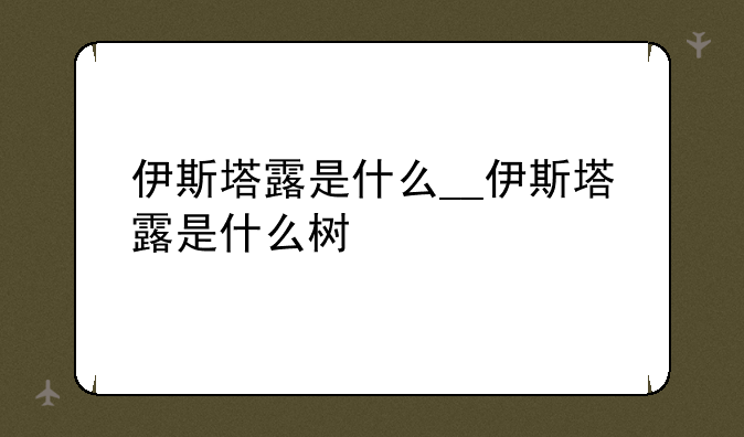 伊斯塔露是什么__伊斯塔露是什么树