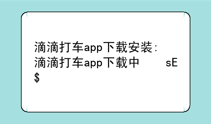 滴滴打车app下载安装:滴滴打车app下载中文版