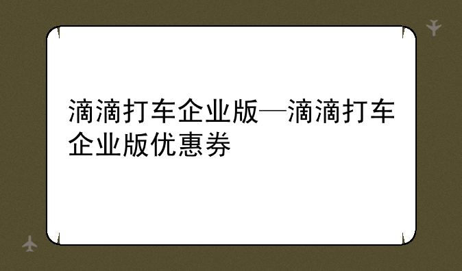 滴滴打车企业版—滴滴打车企业版优惠券
