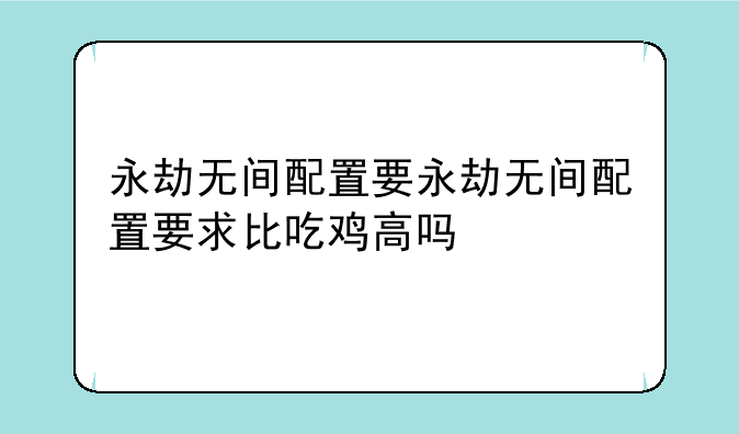 永劫无间配置要永劫无间配置要求比吃鸡高吗