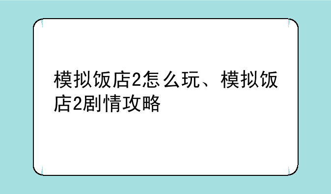 模拟饭店2怎么玩、模拟饭店2剧情攻略