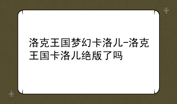 洛克王国梦幻卡洛儿-洛克王国卡洛儿绝版了吗