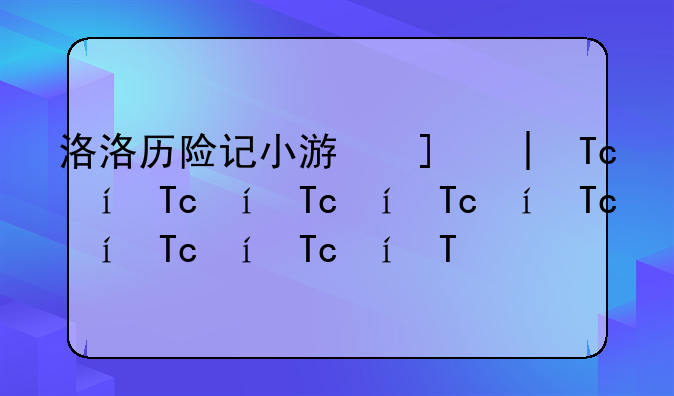 洛洛历险记小游戏—洛洛历险记玩游戏