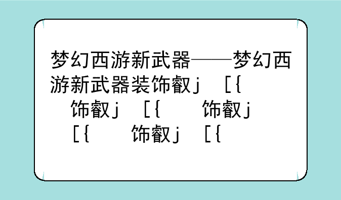 梦幻西游新武器——梦幻西游新武器装饰叫什么