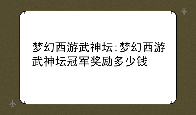 梦幻西游武神坛;梦幻西游武神坛冠军奖励多少钱