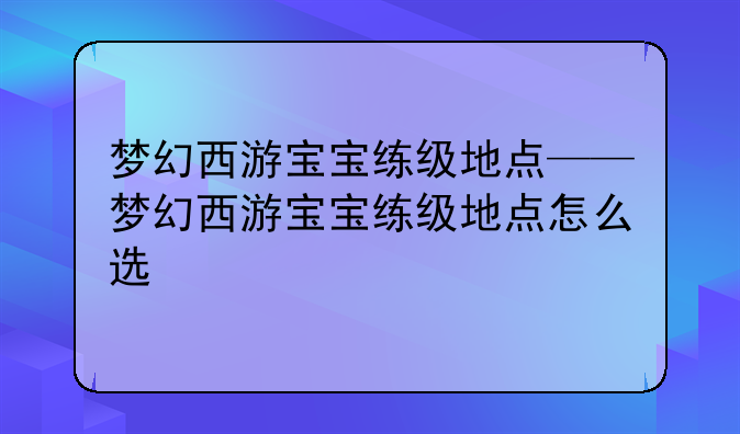 梦幻西游宝宝练级地点——梦幻西游宝宝练级地点怎么选
