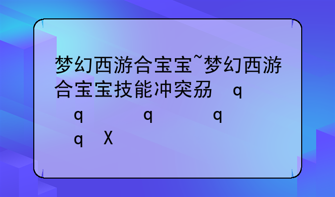 梦幻西游合宝宝~梦幻西游合宝宝技能冲突列表