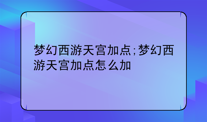 梦幻西游天宫加点;梦幻西游天宫加点怎么加