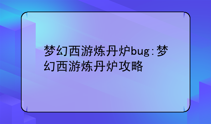 梦幻西游炼丹炉bug:梦幻西游炼丹炉攻略
