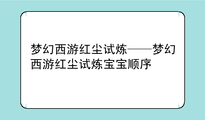 梦幻西游红尘试炼——梦幻西游红尘试炼宝宝顺序