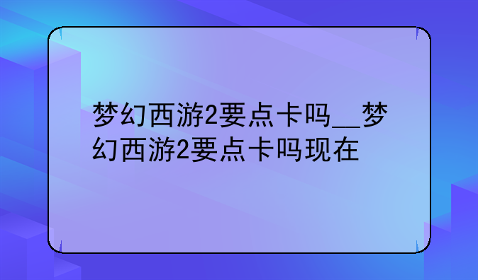 梦幻西游2要点卡吗__梦幻西游2要点卡吗现在