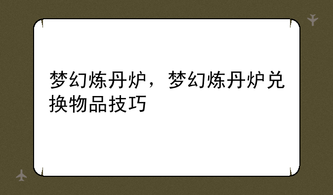 梦幻炼丹炉，梦幻炼丹炉兑换物品技巧